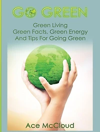 Go Green: Green Living: Facts, Energy And Tips For Going