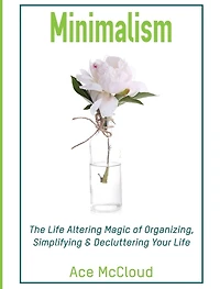 Minimalism: The Life Altering Magic of Organizing, Simplifying & Decluttering Your