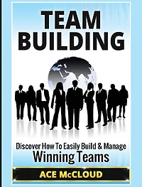Team Building: Discover How To Easily Build & Manage Winning Teams