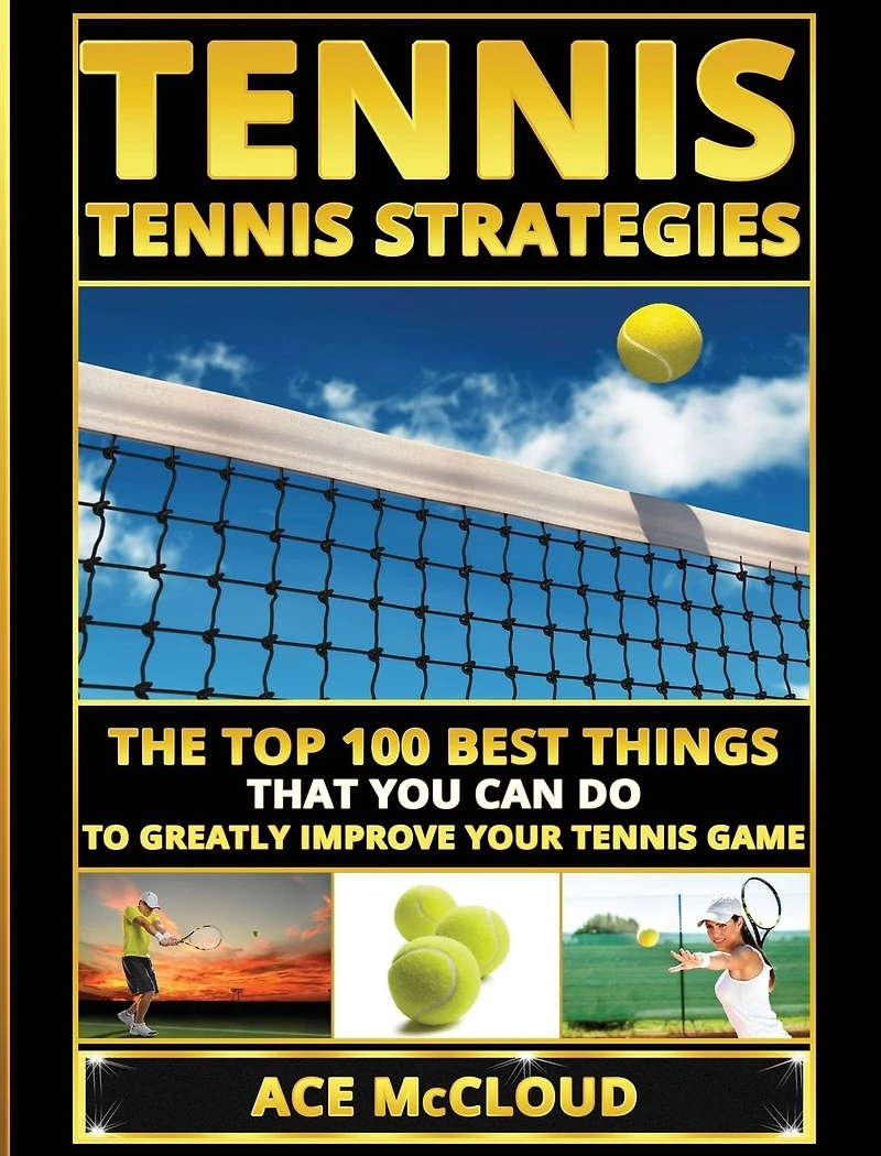 Tennis: Tennis Strategies: The Top 100 Best Things That You Can Do To Greatly Improve Your Game