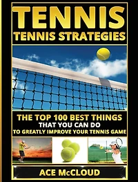 Tennis: Tennis Strategies: The Top 100 Best Things That You Can Do To Greatly Improve Your Game