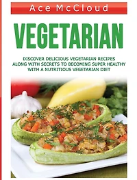 Vegetarian: Discover Delicious Vegetarian Recipes Along With Secrets To Becoming Super Healthy A Nutritious Diet