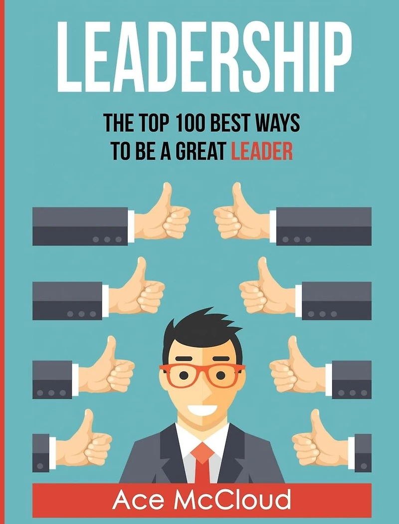 Leadership: The Top 100 Best Ways To Be A Great Leader