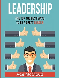 Leadership: The Top 100 Best Ways To Be A Great Leader