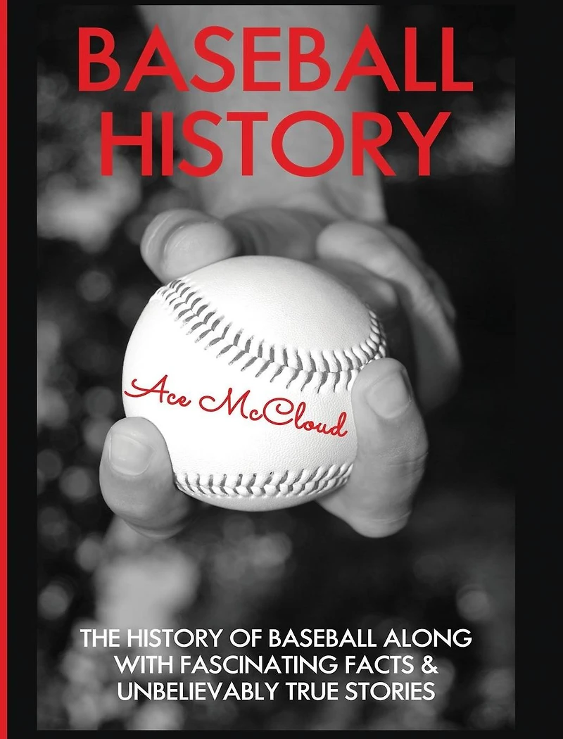 Baseball History: The History of Along With Fascinating Facts & Unbelievably True Stories