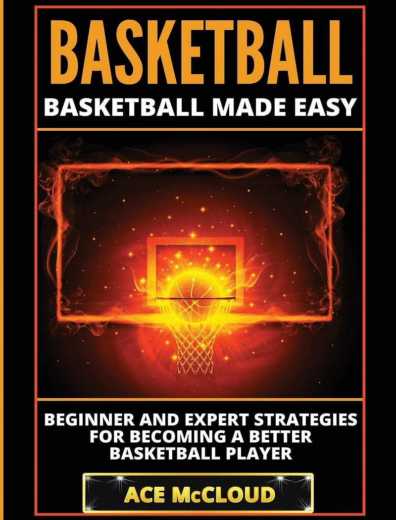 Basketball: Basketball Made Easy: Beginner and Expert Strategies For Becoming A Better Player