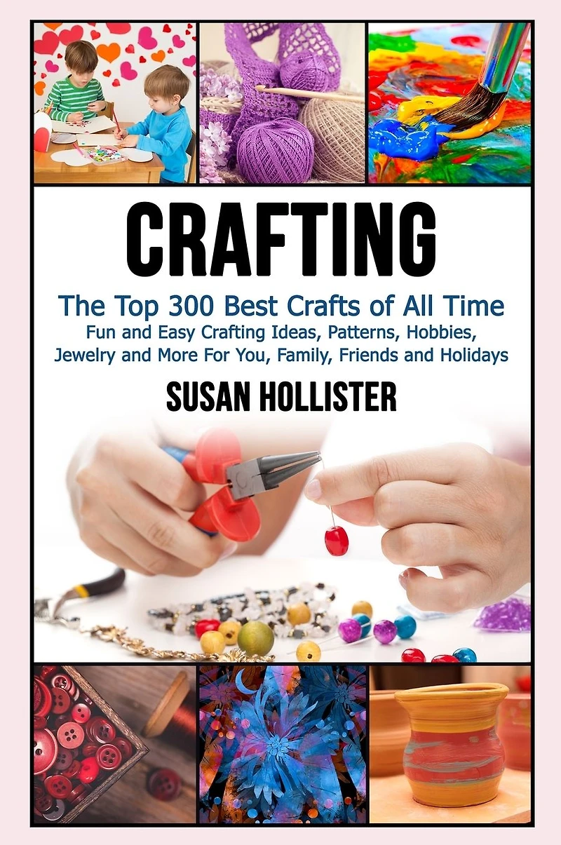 Crafting: The Top 300 Best Crafts: Fun and Easy Crafting Ideas, Patterns, Hobbies, Jewelry More For You, Family, Friends Holidays
