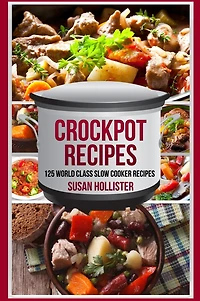 Crockpot Recipes: 125 World Class Slow Cooker Recipes