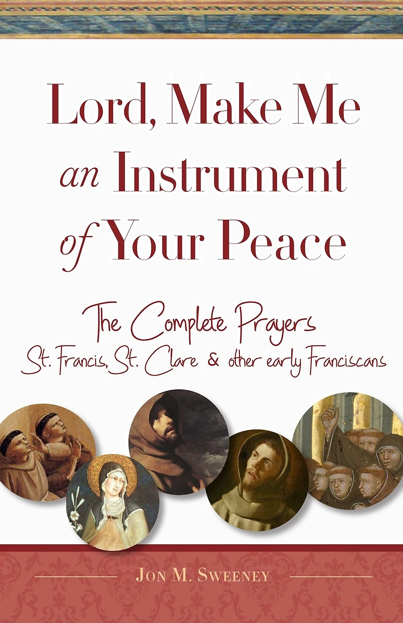 Lord, Make Me An Instrument of Your Peace: The Complete Prayers of St. Francis, St. Clare, & other early Franciscans