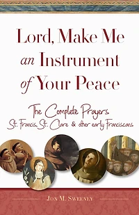 Lord, Make Me An Instrument of Your Peace: The Complete Prayers of St. Francis, St. Clare, & other early Franciscans