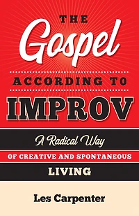 The Gospel According to Improv: A Radical Way of Creative and Spontaneous Living