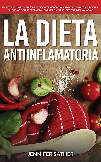 La Dieta Antiinflamatoria: Protéjase usted y su familia de enfermedades cardíacas, artritis, diabetes y alergias con recetas fáciles para sanar el sistema inmunológico: Protéjase usted y su familia de enfermedades cardíacas, artritis, diabetes y alergias