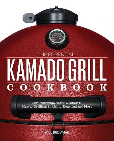 The Essential Kamado Grill Cookbook: Core Techniques and Recipes to Master Grilling, Smoking, Roasting, More