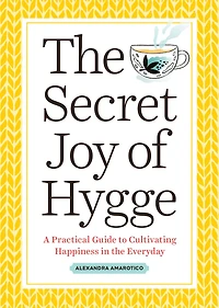 the Secret Joy of Hygge: A Practical Guide to Cultivating Happiness Everyday