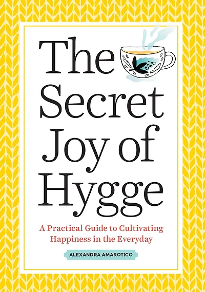 the Secret Joy of Hygge: A Practical Guide to Cultivating Happiness Everyday