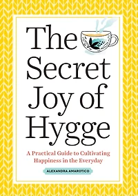 the Secret Joy of Hygge: A Practical Guide to Cultivating Happiness Everyday