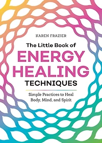 The Little Book of Energy Healing Techniques: Simple Practices to Heal Body, Mind, and Spirit