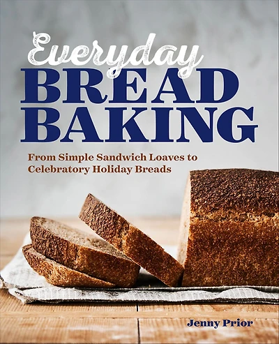 Everyday Bread Baking: From Simple Sandwich Loaves to Celebratory Holiday Breads