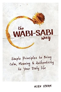 The Wabi-Sabi Way: Simple Principles to Bring Calm, Meaning & Authenticity Your Daily Life