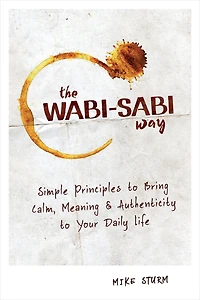 The Wabi-Sabi Way: Simple Principles to Bring Calm, Meaning & Authenticity Your Daily Life