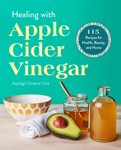 Healing with Apple Cider Vinegar: 115 Recipes for Health, Beauty, and Home