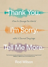 Thank You. I'm Sorry. Tell Me More.: How to Change the World with 3 Sacred Sayings
