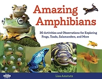 Amazing Amphibians: 30 Activities and Observations for Exploring Frogs, Toads, Salamanders, More