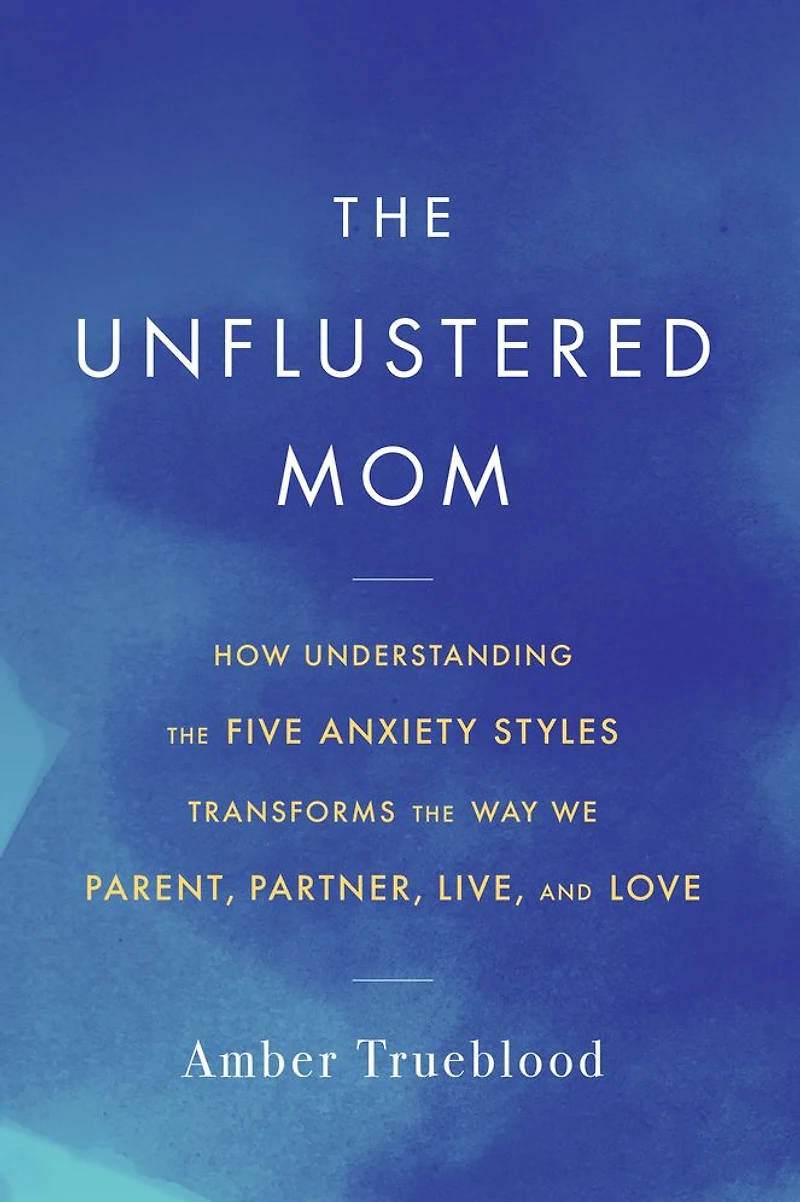 the Unflustered Mom: How Understanding Five Anxiety Styles Transforms Way We Parent, Partner, Live, and Love