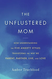 the Unflustered Mom: How Understanding Five Anxiety Styles Transforms Way We Parent, Partner, Live, and Love