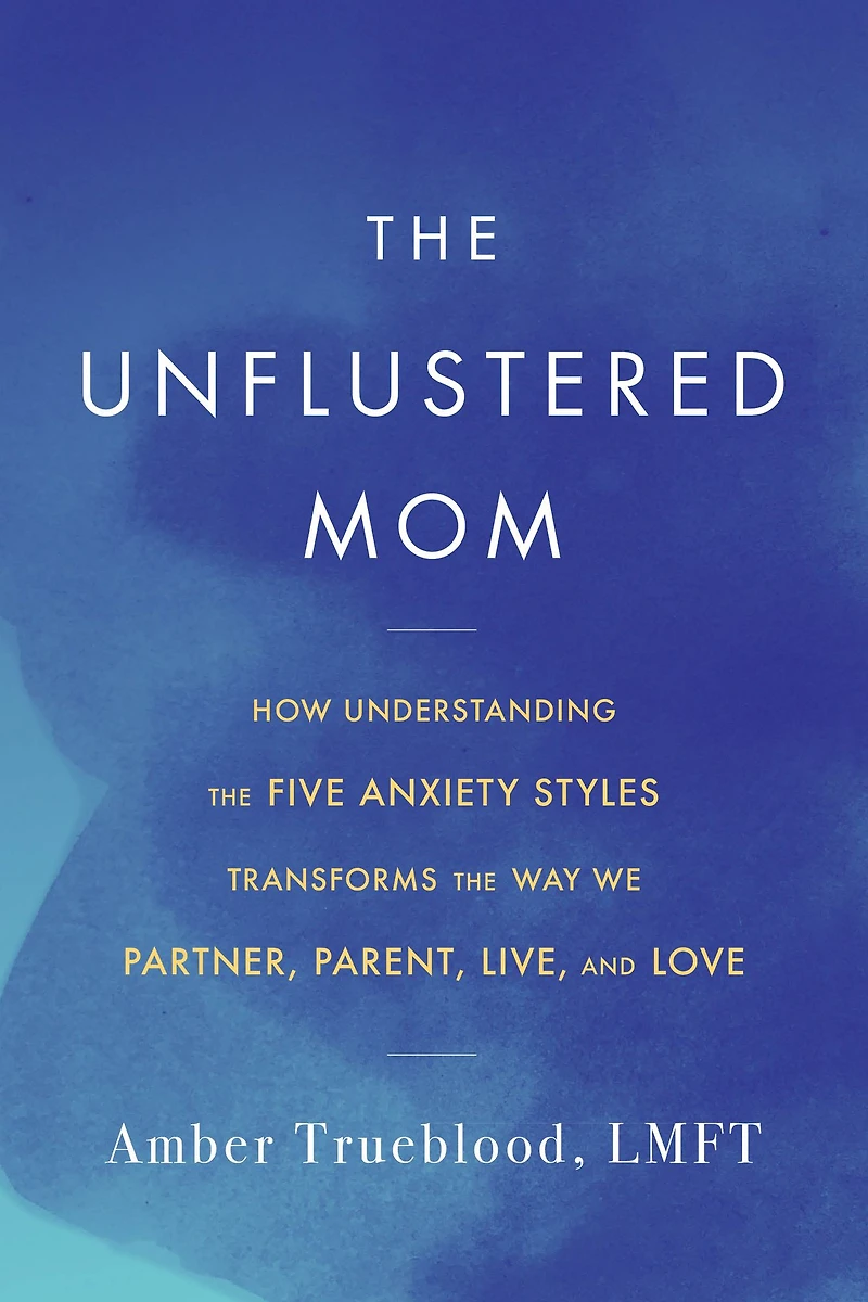 the Unflustered Mom: How Understanding Five Anxiety Styles Transforms Way We Parent, Partner, Live, and Love