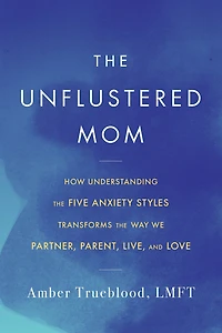 the Unflustered Mom: How Understanding Five Anxiety Styles Transforms Way We Parent, Partner, Live, and Love