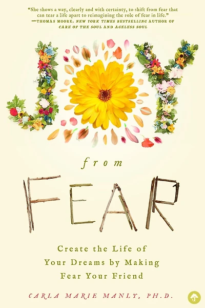 Joy From Fear: Create the Life of Your Dreams by Making Fear Friend