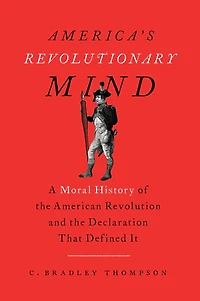 America's Revolutionary Mind: A Moral History of the American Revolution and Declaration That Defined It