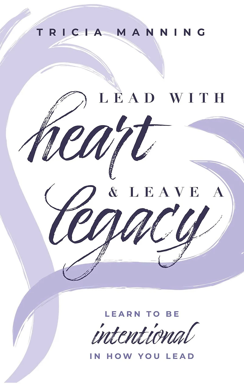 Lead With Heart & Leave A Legacy: Learn To Be Intentional In How You Lead