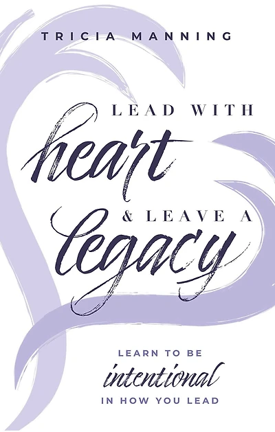 Lead With Heart & Leave A Legacy: Learn To Be Intentional In How You Lead