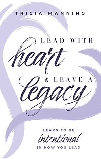 Lead With Heart & Leave A Legacy: Learn To Be Intentional In How You Lead