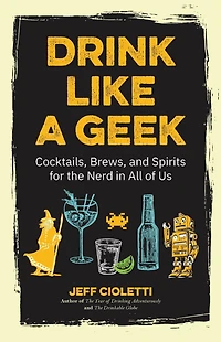 Drink Like a Geek: Cocktails, Brews, and Spirits for the Nerd All of Us