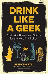 Drink Like a Geek: Cocktails, Brews, and Spirits for the Nerd All of Us
