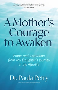 A Mother's Courage to Awaken: Hope and Inspiration from My Daughter's Journey the Afterlife (Shamanism, Death, Resurrection)