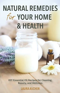 Natural Remedies for Your Home & Health: DIY Essential Oil Recipes Cleaning, Beauty, and Wellness