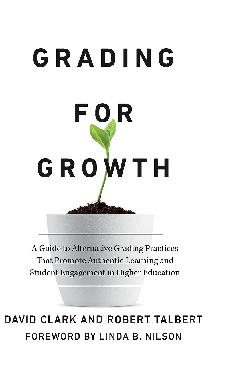 Grading for Growth: A Guide to Alternative Practices that Promote Authentic Learning and Student Engagement Higher Education