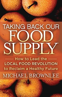 Taking Back Our Food Supply: How to Lead the Local Revolution Reclaim a Healthy Future