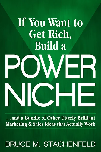 If You Want to Get Rich, Build a Power Niche: . And Bundle of Other Utterly Brilliant Marketing & Sales Ideas that Actually Work.
