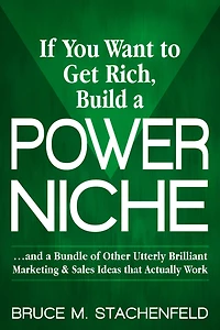 If You Want to Get Rich, Build a Power Niche: . And Bundle of Other Utterly Brilliant Marketing & Sales Ideas that Actually Work.