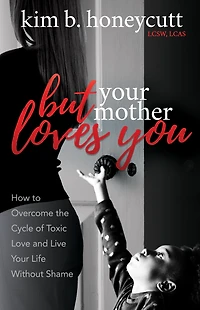 But Your Mother Loves You: How to Overcome the Cycle of Toxic Love and Live Life Without Shame