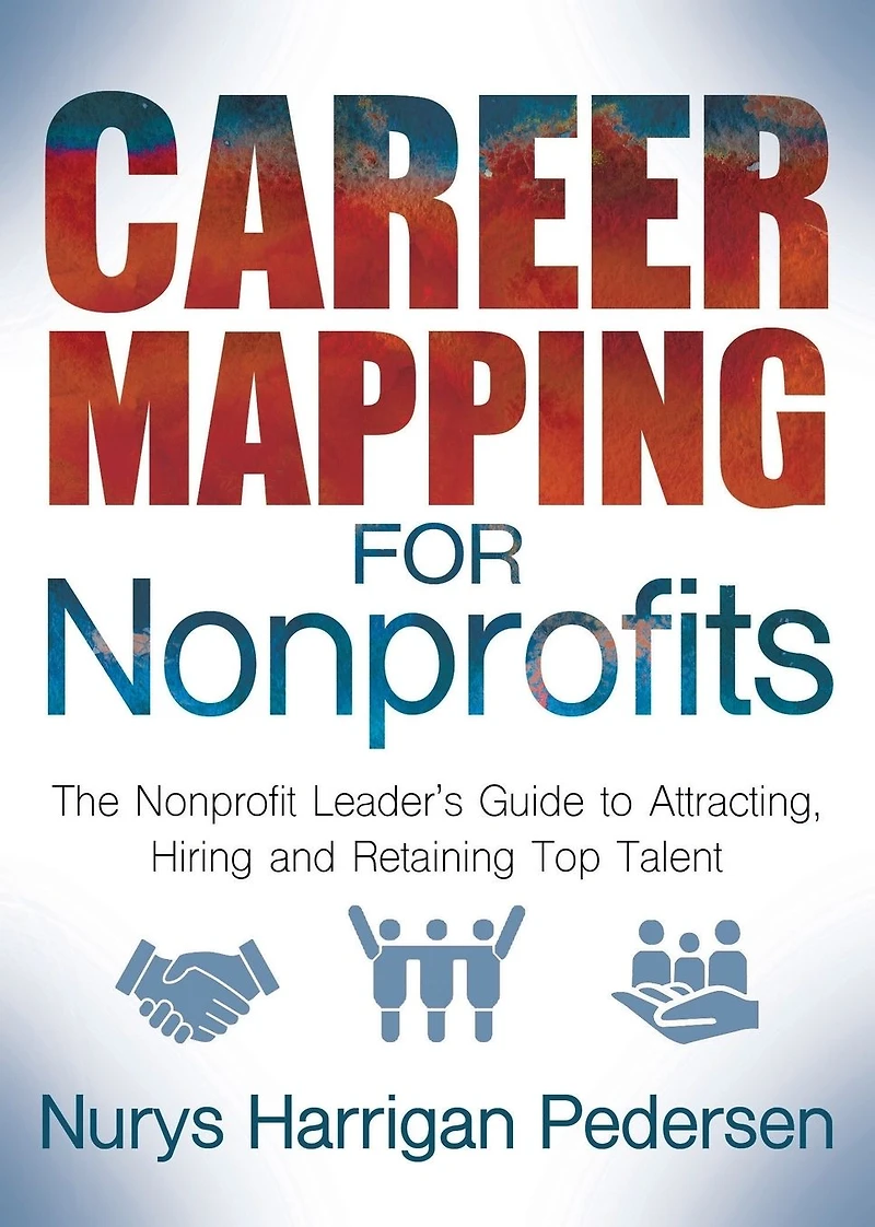 Career Mapping for Nonprofits: The Nonprofits Leader's Guide to Attracting, Hiring, and Retaining Top Talent