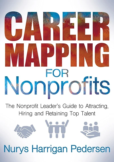 Career Mapping for Nonprofits: The Nonprofits Leader's Guide to Attracting, Hiring, and Retaining Top Talent