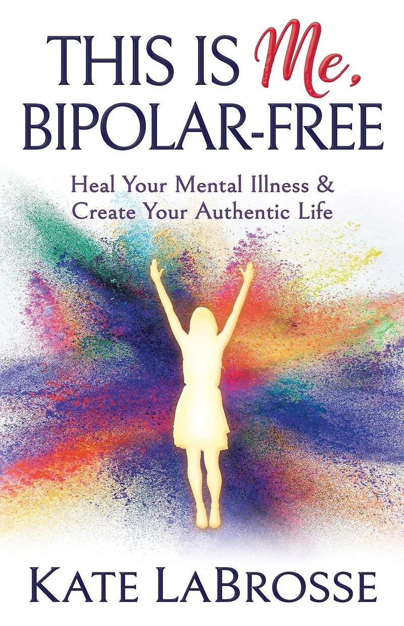 This is Me, Bipolar-Free: Heal Your Mental Illness & Create Authentic Life
