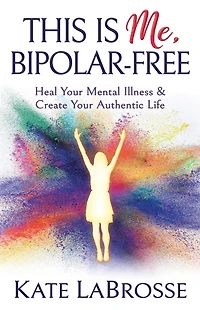 This is Me, Bipolar-Free: Heal Your Mental Illness & Create Authentic Life