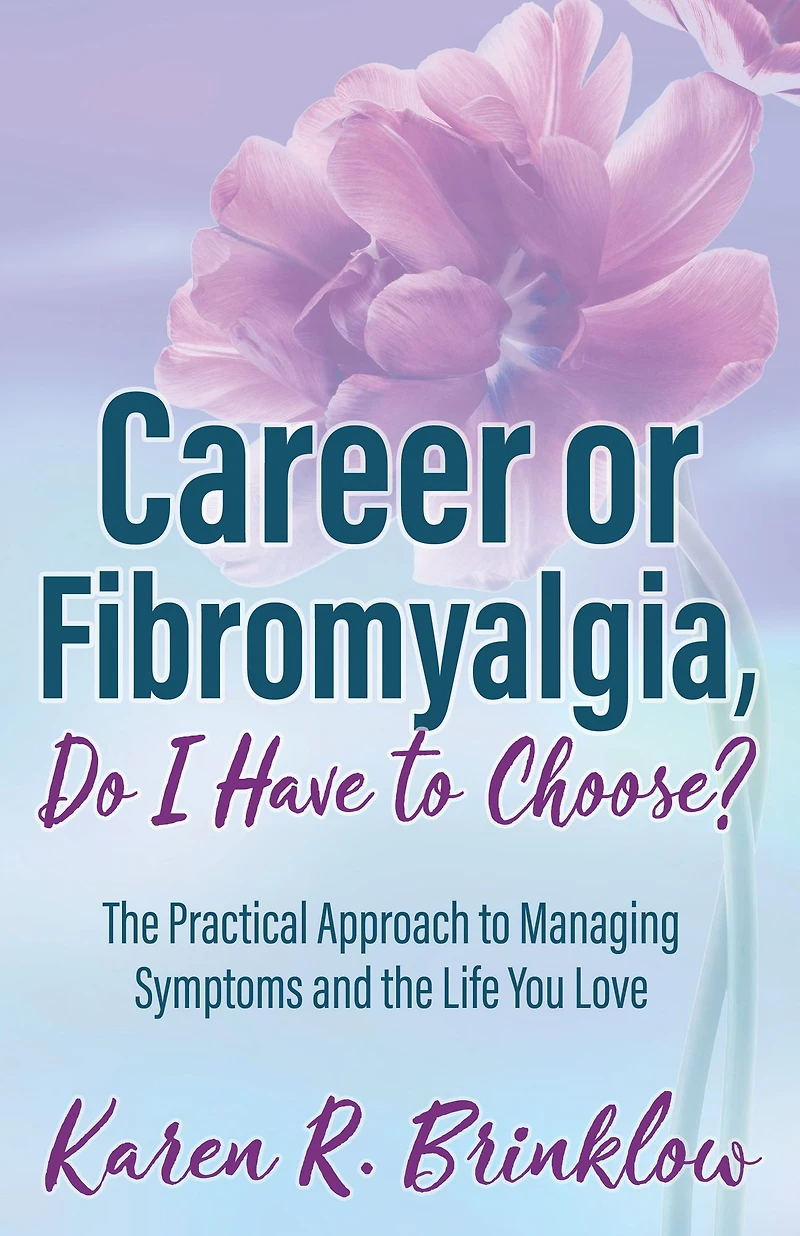 Career or Fibromyalgia, Do I Have to Choose?: the Practical Approach Managing Symptoms and Life You Love